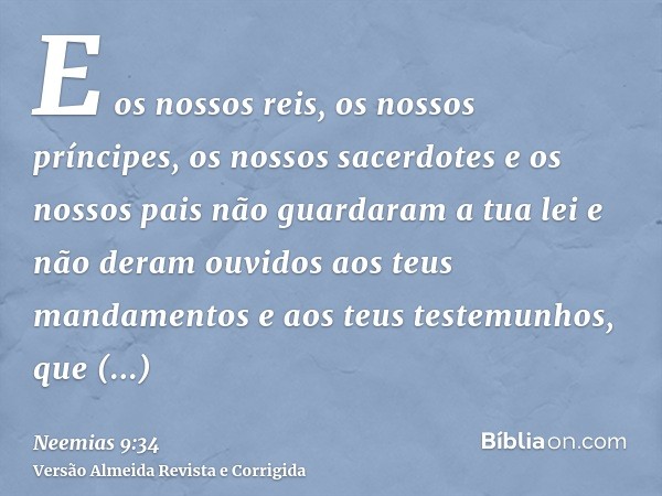 E os nossos reis, os nossos príncipes, os nossos sacerdotes e os nossos pais não guardaram a tua lei e não deram ouvidos aos teus mandamentos e aos teus testemu