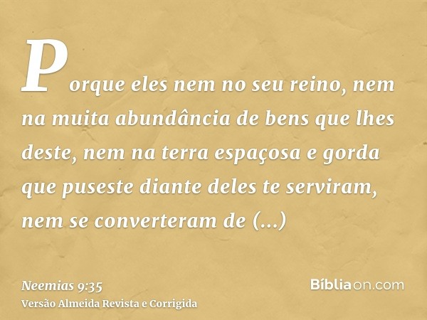 Porque eles nem no seu reino, nem na muita abundância de bens que lhes deste, nem na terra espaçosa e gorda que puseste diante deles te serviram, nem se convert
