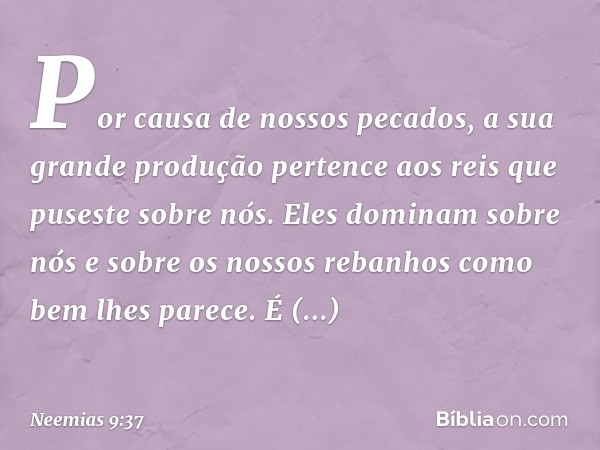 Por causa de nossos pecados, a sua grande produção pertence aos reis que puseste sobre nós. Eles dominam sobre nós e sobre os nossos rebanhos como bem lhes pare