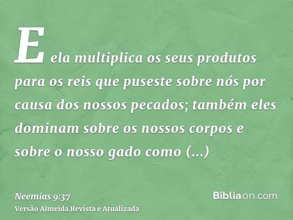 E ela multiplica os seus produtos para os reis que puseste sobre nós por causa dos nossos pecados; também eles dominam sobre os nossos corpos e sobre o nosso ga