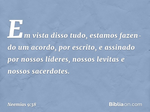 "Em vista disso tudo, estamos fazen­do um acordo, por escrito, e assinado por nossos líderes, nossos levitas e nossos sacerdo­tes". -- Neemias 9:38