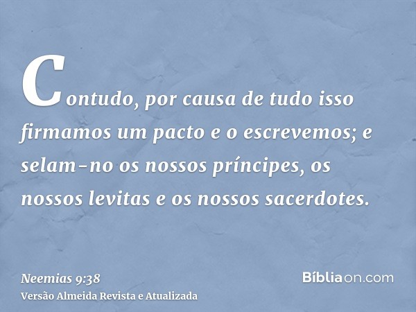 Contudo, por causa de tudo isso firmamos um pacto e o escrevemos; e selam-no os nossos príncipes, os nossos levitas e os nossos sacerdotes.