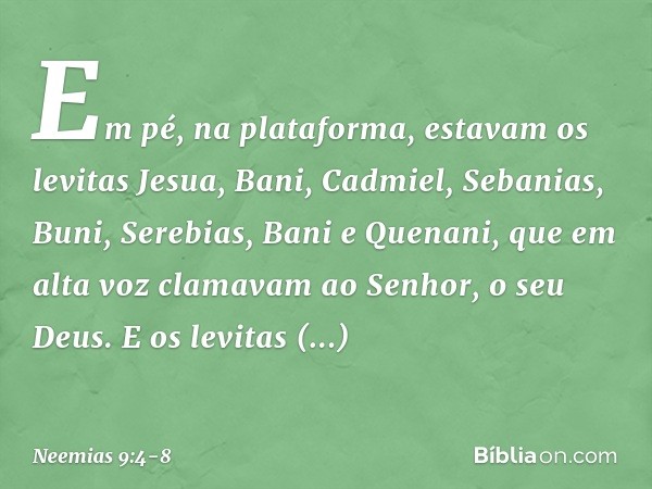 Em pé, na plataforma, estavam os levitas Jesua, Bani, Cadmiel, Sebanias, Buni, Serebias, Bani e Quenani, que em alta voz clamavam ao Senhor, o seu Deus. E os le