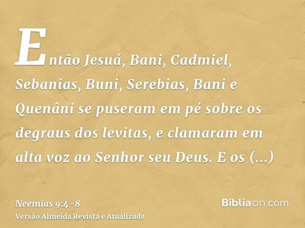 Então Jesuá, Bani, Cadmiel, Sebanias, Buni, Serebias, Bani e Quenâni se puseram em pé sobre os degraus dos levitas, e clamaram em alta voz ao Senhor seu Deus.E 