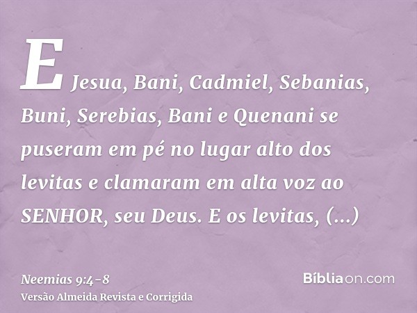 E Jesua, Bani, Cadmiel, Sebanias, Buni, Serebias, Bani e Quenani se puseram em pé no lugar alto dos levitas e clamaram em alta voz ao SENHOR, seu Deus.E os levi