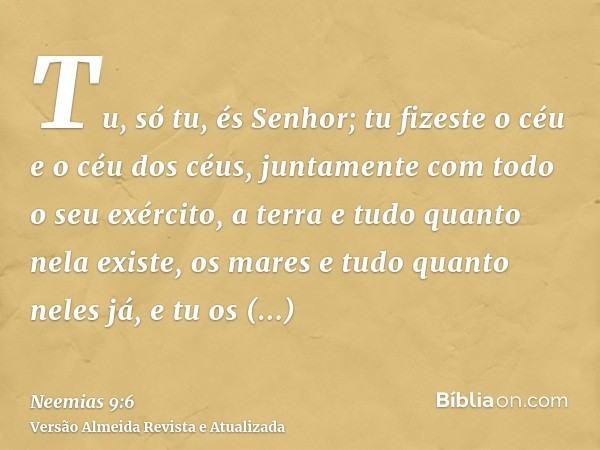 Tu, só tu, és Senhor; tu fizeste o céu e o céu dos céus, juntamente com todo o seu exército, a terra e tudo quanto nela existe, os mares e tudo quanto neles já,