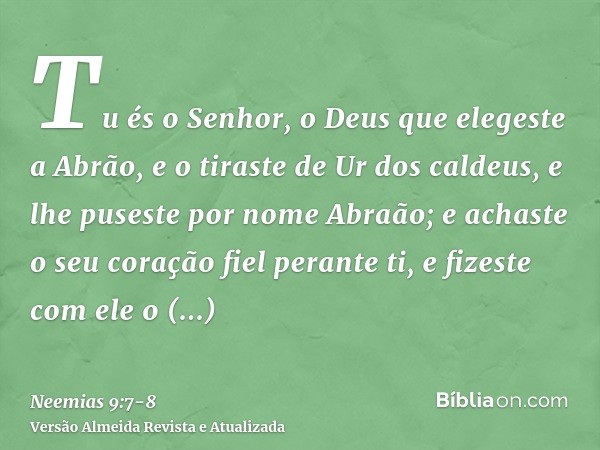 Tu és o Senhor, o Deus que elegeste a Abrão, e o tiraste de Ur dos caldeus, e lhe puseste por nome Abraão;e achaste o seu coração fiel perante ti, e fizeste com