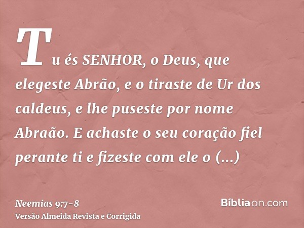 Tu és SENHOR, o Deus, que elegeste Abrão, e o tiraste de Ur dos caldeus, e lhe puseste por nome Abraão.E achaste o seu coração fiel perante ti e fizeste com ele