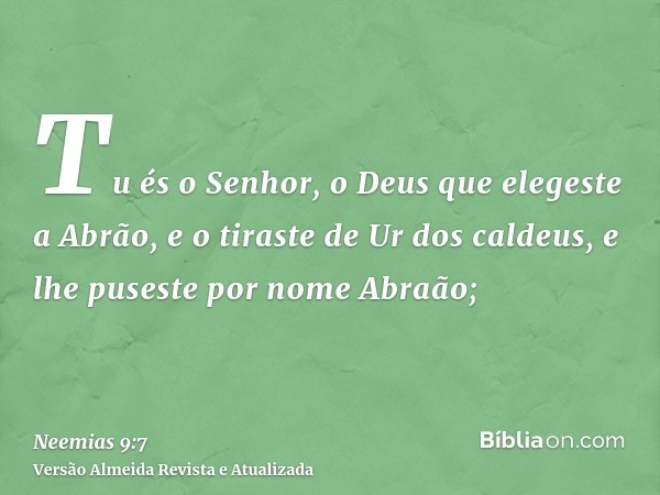 Tu és o Senhor, o Deus que elegeste a Abrão, e o tiraste de Ur dos caldeus, e lhe puseste por nome Abraão;