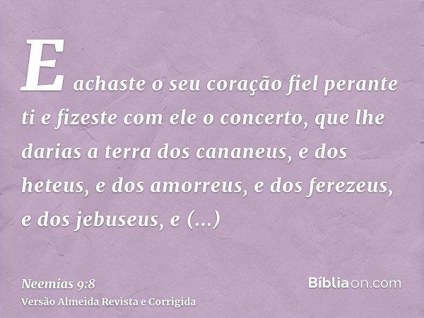 E achaste o seu coração fiel perante ti e fizeste com ele o concerto, que lhe darias a terra dos cananeus, e dos heteus, e dos amorreus, e dos ferezeus, e dos j
