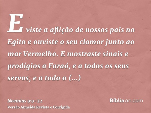 E viste a aflição de nossos pais no Egito e ouviste o seu clamor junto ao mar Vermelho.E mostraste sinais e prodígios a Faraó, e a todos os seus servos, e a tod