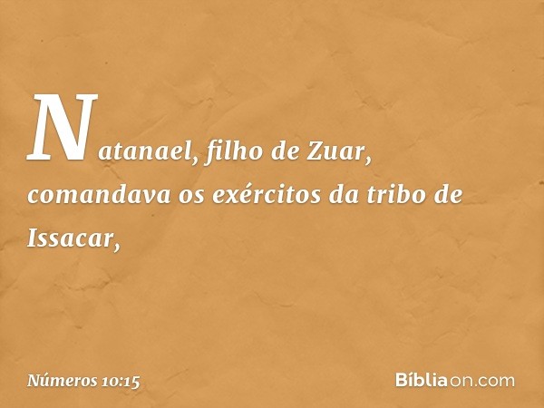 Natanael, filho de Zuar, comandava os exércitos da tribo de Issacar, -- Números 10:15