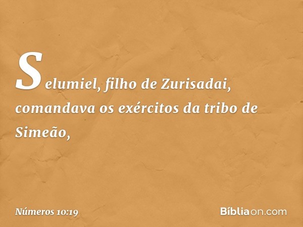 Selumiel, filho de Zurisadai, comandava os exércitos da tribo de Simeão, -- Números 10:19