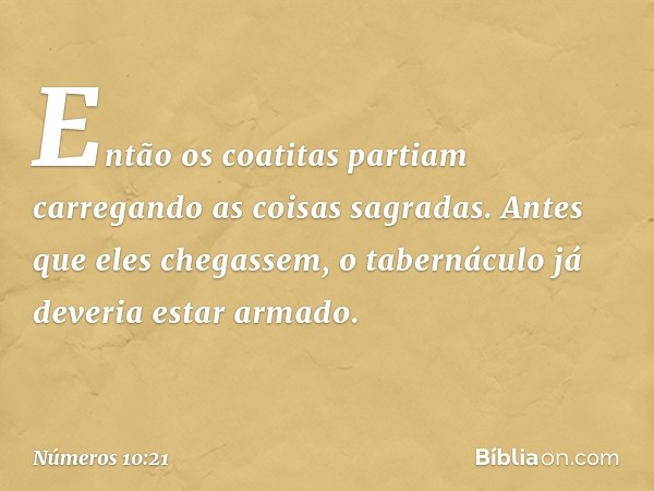 Então os coatitas partiam carregando as coisas sagradas. Antes que eles chegassem, o tabernáculo já deveria estar armado. -- Números 10:21