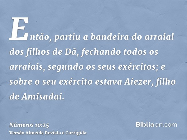 Então, partiu a bandeira do arraial dos filhos de Dã, fechando todos os arraiais, segundo os seus exércitos; e sobre o seu exército estava Aiezer, filho de Amis