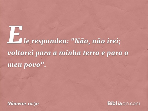 Ele respondeu: "Não, não irei; voltarei para a minha terra e para o meu povo". -- Números 10:30