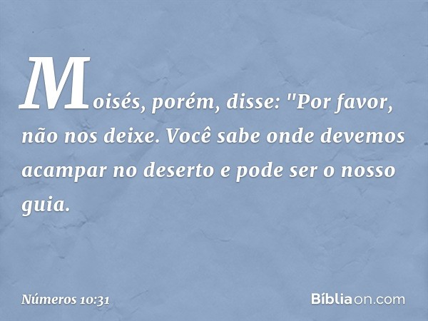 Moisés, porém, disse: "Por favor, não nos deixe. Você sabe onde devemos acampar no deserto e pode ser o nosso guia. -- Números 10:31