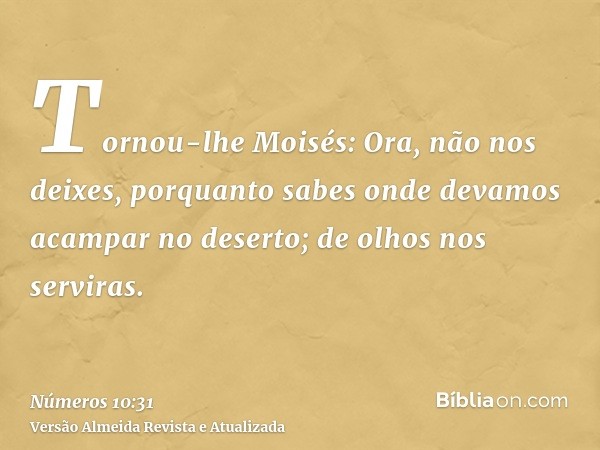 Tornou-lhe Moisés: Ora, não nos deixes, porquanto sabes onde devamos acampar no deserto; de olhos nos serviras.