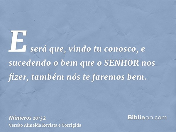 E será que, vindo tu conosco, e sucedendo o bem que o SENHOR nos fizer, também nós te faremos bem.