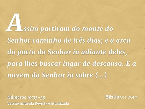 Assim partiram do monte do Senhor caminho de três dias; e a arca do pacto do Senhor ia adiante deles, para lhes buscar lugar de descanso.E a nuvem do Senhor ia 