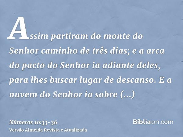 Assim partiram do monte do Senhor caminho de três dias; e a arca do pacto do Senhor ia adiante deles, para lhes buscar lugar de descanso.E a nuvem do Senhor ia 