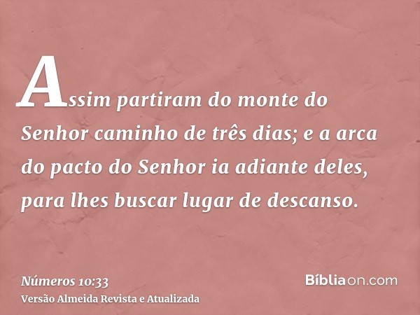 Assim partiram do monte do Senhor caminho de três dias; e a arca do pacto do Senhor ia adiante deles, para lhes buscar lugar de descanso.