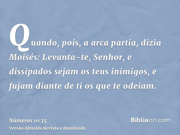 Quando, pois, a arca partia, dizia Moisés: Levanta-te, Senhor, e dissipados sejam os teus inimigos, e fujam diante de ti os que te odeiam.