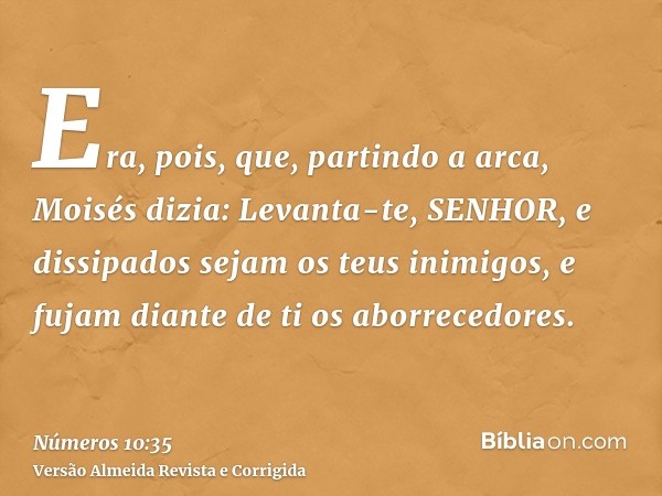 Era, pois, que, partindo a arca, Moisés dizia: Levanta-te, SENHOR, e dissipados sejam os teus inimigos, e fujam diante de ti os aborrecedores.