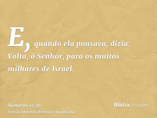 E, quando ela pousava, dizia: Volta, ó Senhor, para os muitos milhares de Israel.