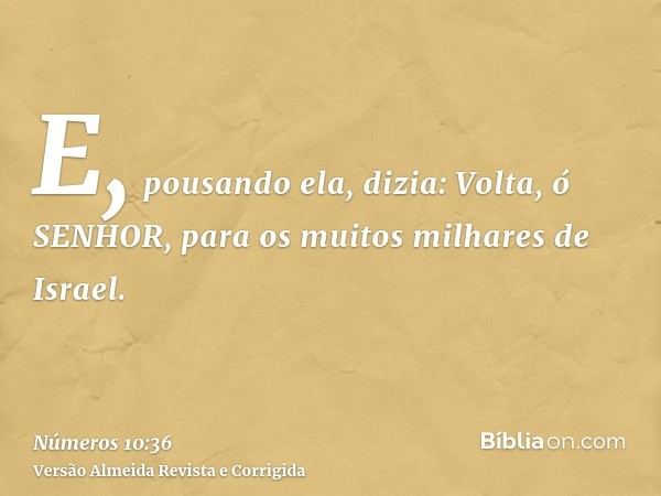 E, pousando ela, dizia: Volta, ó SENHOR, para os muitos milhares de Israel.