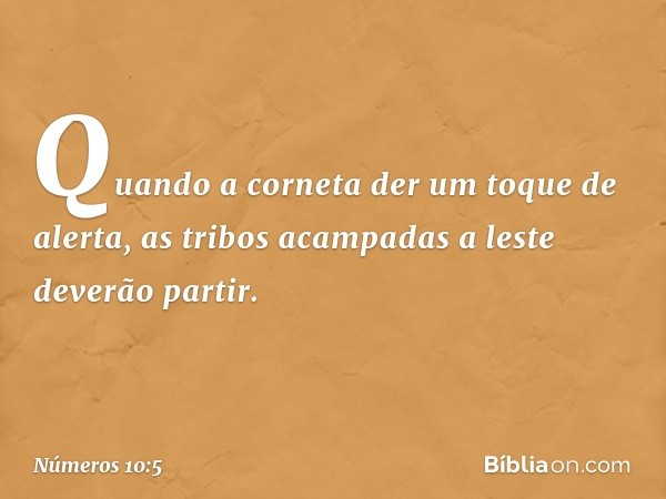 Quando a corneta der um toque de alerta, as tribos acampadas a leste deverão partir. -- Números 10:5