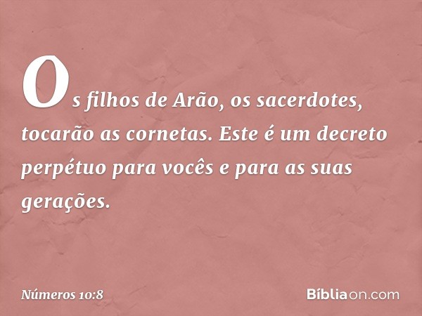 "Os filhos de Arão, os sacerdotes, tocarão as cornetas. Este é um decreto perpétuo para vocês e para as suas gerações. -- Números 10:8