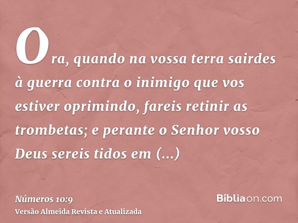 Ora, quando na vossa terra sairdes à guerra contra o inimigo que vos estiver oprimindo, fareis retinir as trombetas; e perante o Senhor vosso Deus sereis tidos 