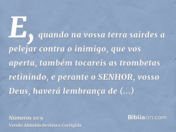 E, quando na vossa terra sairdes a pelejar contra o inimigo, que vos aperta, também tocareis as trombetas retinindo, e perante o SENHOR, vosso Deus, haverá lemb