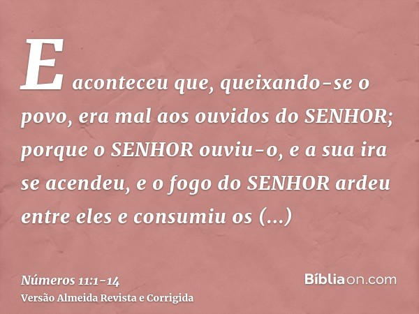 E aconteceu que, queixando-se o povo, era mal aos ouvidos do SENHOR; porque o SENHOR ouviu-o, e a sua ira se acendeu, e o fogo do SENHOR ardeu entre eles e cons