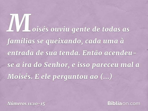 Moisés ouviu gente de todas as famílias se queixando, cada uma à entrada de sua tenda. Então acendeu-se a ira do Senhor, e isso pareceu mal a Moisés. E ele perg