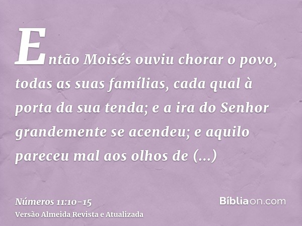 Então Moisés ouviu chorar o povo, todas as suas famílias, cada qual à porta da sua tenda; e a ira do Senhor grandemente se acendeu; e aquilo pareceu mal aos olh