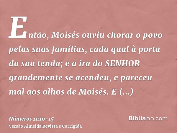 Então, Moisés ouviu chorar o povo pelas suas famílias, cada qual à porta da sua tenda; e a ira do SENHOR grandemente se acendeu, e pareceu mal aos olhos de Mois