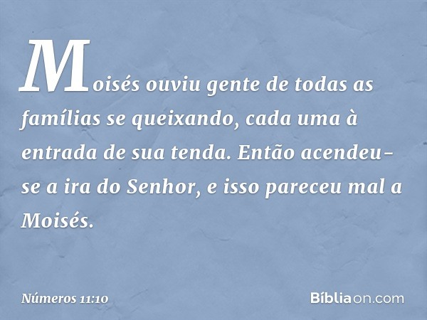 Moisés ouviu gente de todas as famílias se queixando, cada uma à entrada de sua tenda. Então acendeu-se a ira do Senhor, e isso pareceu mal a Moisés. -- Números