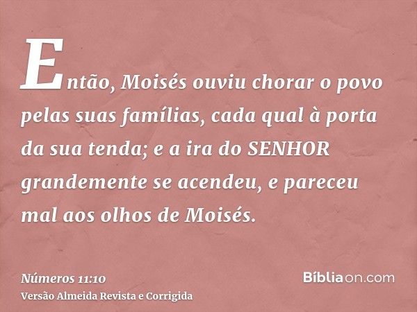 Então, Moisés ouviu chorar o povo pelas suas famílias, cada qual à porta da sua tenda; e a ira do SENHOR grandemente se acendeu, e pareceu mal aos olhos de Mois