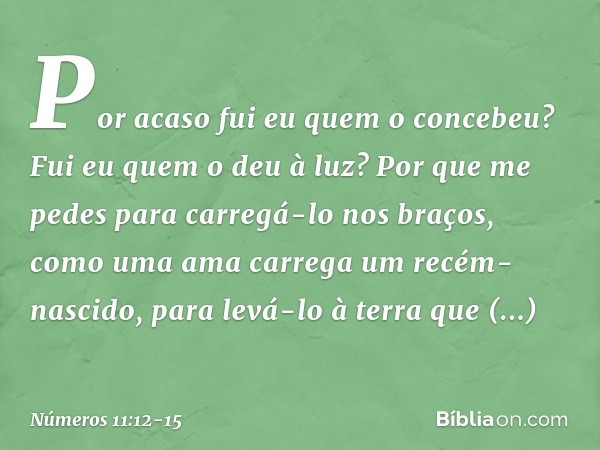 Por acaso fui eu quem o concebeu? Fui eu quem o deu à luz? Por que me pedes para carregá-lo nos braços, como uma ama carrega um recém-nascido, para levá-lo à te