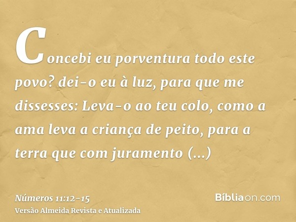 Concebi eu porventura todo este povo? dei-o eu à luz, para que me dissesses: Leva-o ao teu colo, como a ama leva a criança de peito, para a terra que com jurame