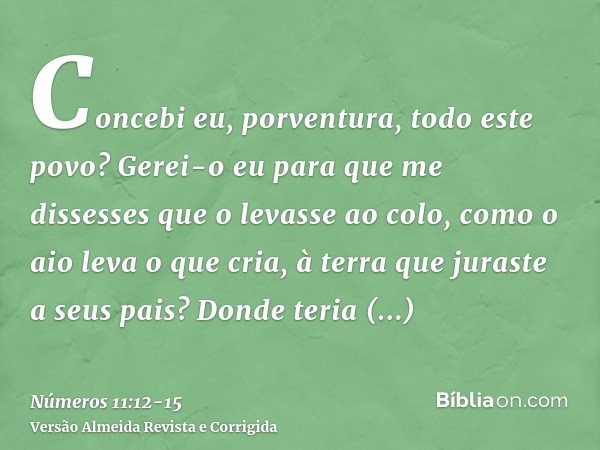 Concebi eu, porventura, todo este povo? Gerei-o eu para que me dissesses que o levasse ao colo, como o aio leva o que cria, à terra que juraste a seus pais?Dond