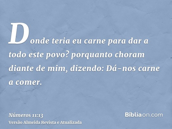 Donde teria eu carne para dar a todo este povo? porquanto choram diante de mim, dizendo: Dá-nos carne a comer.