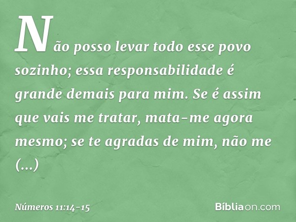 Não posso levar todo esse povo sozinho; essa responsabilidade é grande demais para mim. Se é assim que vais me tratar, mata-me agora mesmo; se te agradas de mim