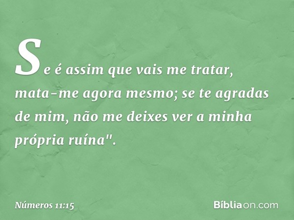 Se é assim que vais me tratar, mata-me agora mesmo; se te agradas de mim, não me deixes ver a minha própria ruína". -- Números 11:15