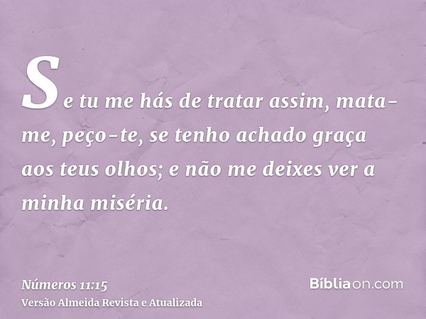 Se tu me hás de tratar assim, mata-me, peço-te, se tenho achado graça aos teus olhos; e não me deixes ver a minha miséria.