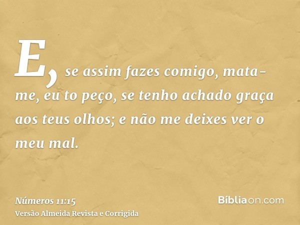 E, se assim fazes comigo, mata-me, eu to peço, se tenho achado graça aos teus olhos; e não me deixes ver o meu mal.