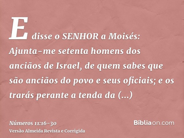 E disse o SENHOR a Moisés: Ajunta-me setenta homens dos anciãos de Israel, de quem sabes que são anciãos do povo e seus oficiais; e os trarás perante a tenda da