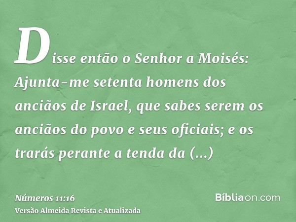 Disse então o Senhor a Moisés: Ajunta-me setenta homens dos anciãos de Israel, que sabes serem os anciãos do povo e seus oficiais; e os trarás perante a tenda d